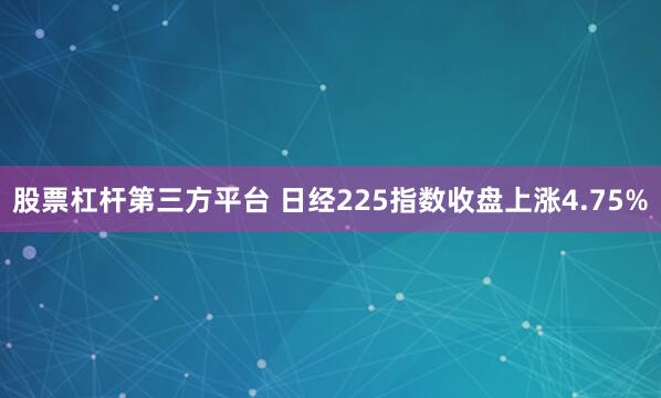 股票杠杆第三方平台 日经225指数收盘上涨4.75%