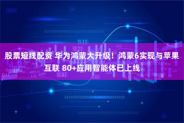 股票短线配资 华为鸿蒙大升级！鸿蒙6实现与苹果互联 80+应用智能体已上线