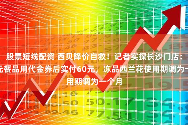 股票短线配资 西贝降价自救！记者实探长沙门店：260元餐品用代金券后实付60元，冻品西兰花使用期调为一个月