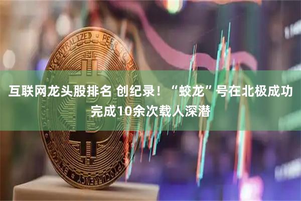 互联网龙头股排名 创纪录！“蛟龙”号在北极成功完成10余次载人深潜