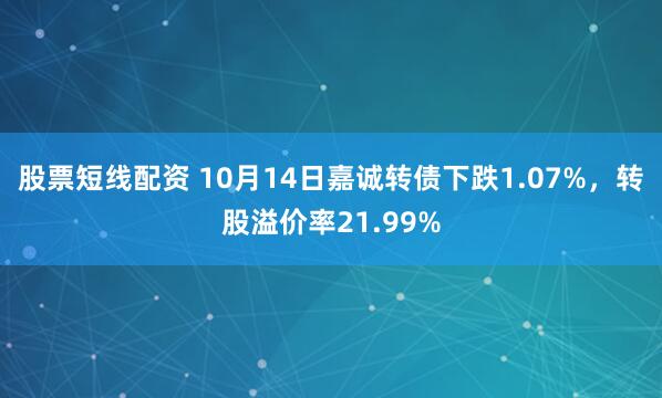 股票短线配资 10月14日嘉诚转债下跌1.07%，转股溢价率21.99%