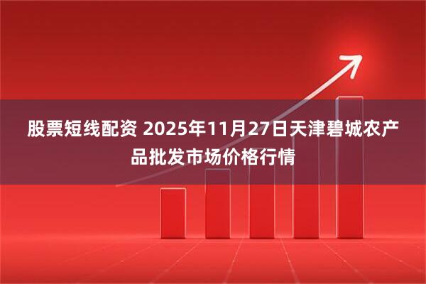 股票短线配资 2025年11月27日天津碧城农产品批发市场价格行情