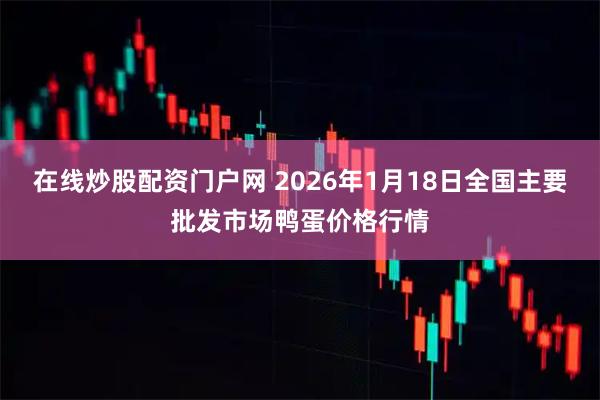 在线炒股配资门户网 2026年1月18日全国主要批发市场鸭蛋价格行情