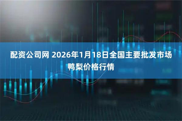 配资公司网 2026年1月18日全国主要批发市场鸭梨价格行情