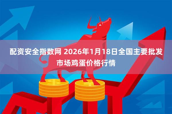 配资安全指数网 2026年1月18日全国主要批发市场鸡蛋价格行情