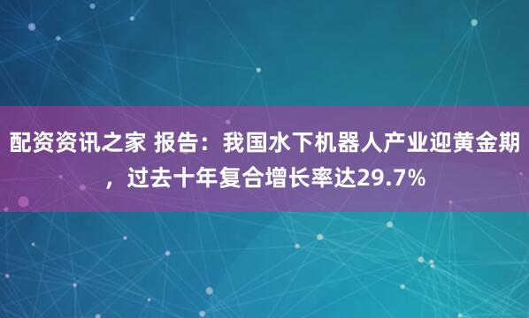 配资资讯之家 报告：我国水下机器人产业迎黄金期，过去十年复合增长率达29.7%