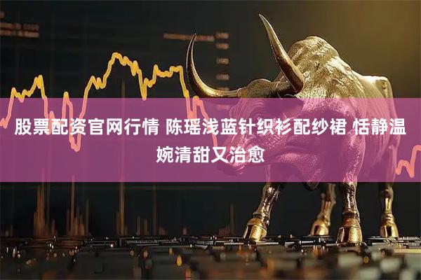 股票配资官网行情 陈瑶浅蓝针织衫配纱裙 恬静温婉清甜又治愈