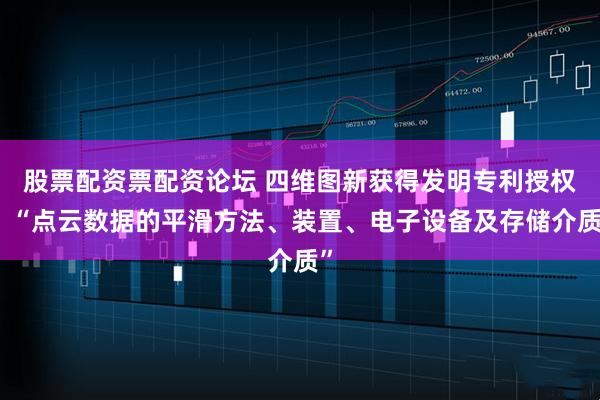 股票配资票配资论坛 四维图新获得发明专利授权：“点云数据的平滑方法、装置、电子设备及存储介质”