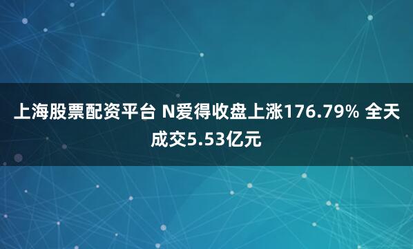 上海股票配资平台 N爱得收盘上涨176.79% 全天成交5.53亿元