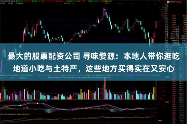 最大的股票配资公司 寻味婺源：本地人带你逛吃地道小吃与土特产，这些地方买得实在又安心