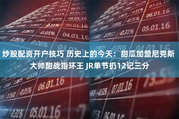 炒股配资开户技巧 历史上的今天：甜瓜加盟尼克斯 大帅酣战指环王 JR单节扔12记三分
