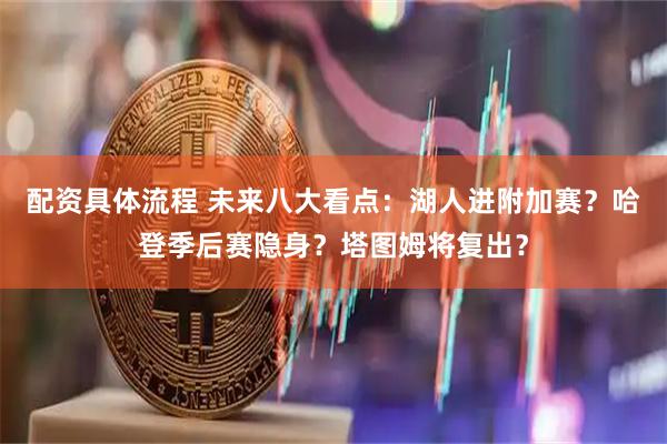 配资具体流程 未来八大看点：湖人进附加赛？哈登季后赛隐身？塔图姆将复出？