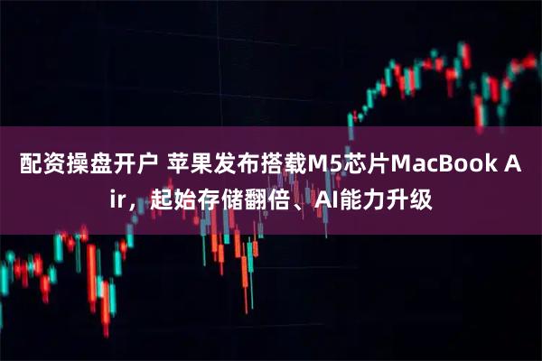 配资操盘开户 苹果发布搭载M5芯片MacBook Air，起始存储翻倍、AI能力升级