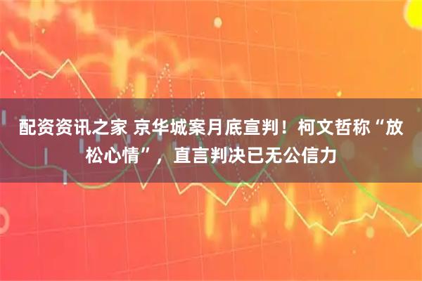 配资资讯之家 京华城案月底宣判！柯文哲称“放松心情”，直言判决已无公信力