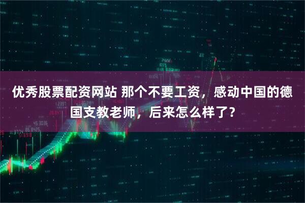 优秀股票配资网站 那个不要工资，感动中国的德国支教老师，后来怎么样了？