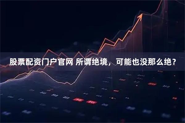 股票配资门户官网 所谓绝境，可能也没那么绝？