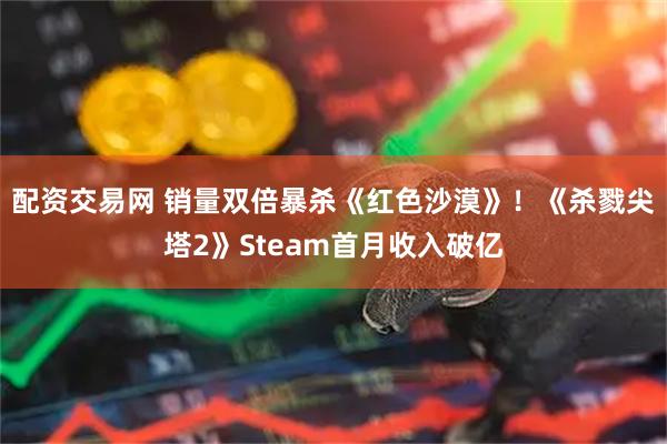 配资交易网 销量双倍暴杀《红色沙漠》！《杀戮尖塔2》Steam首月收入破亿