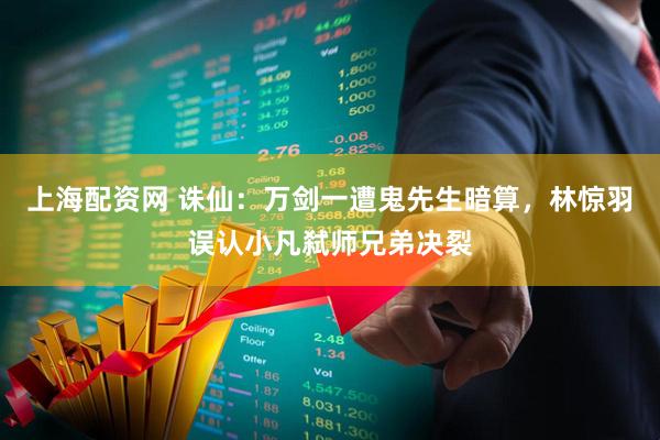 上海配资网 诛仙：万剑一遭鬼先生暗算，林惊羽误认小凡弑师兄弟决裂