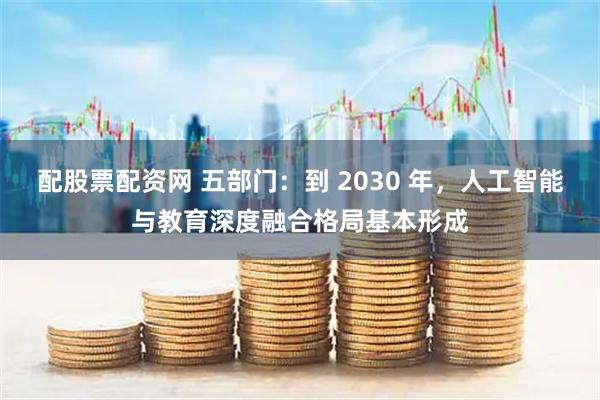 配股票配资网 五部门：到 2030 年，人工智能与教育深度融合格局基本形成