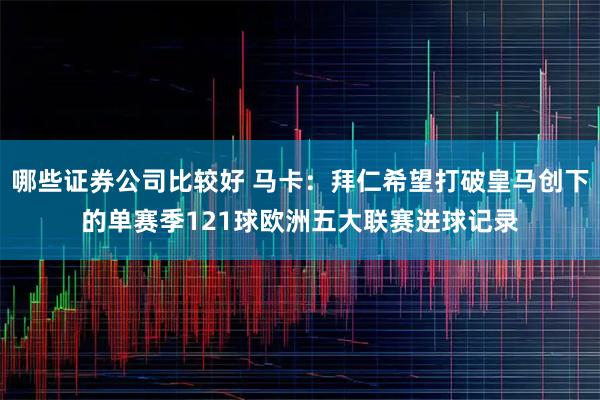 哪些证券公司比较好 马卡：拜仁希望打破皇马创下的单赛季121球欧洲五大联赛进球记录
